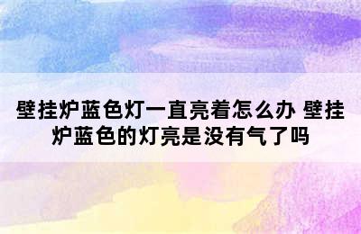 壁挂炉蓝色灯一直亮着怎么办 壁挂炉蓝色的灯亮是没有气了吗